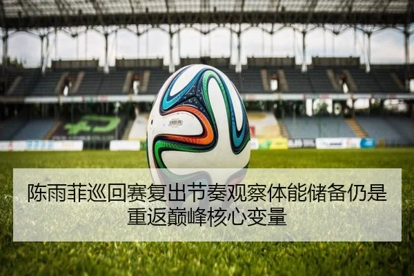 陈雨菲巡回赛复出节奏观察体能储备仍是重返巅峰核心变量