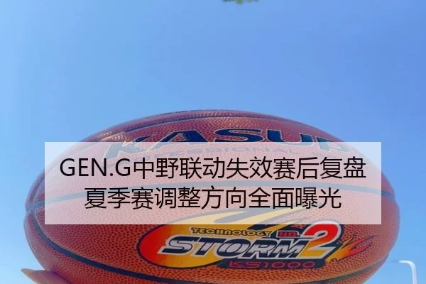 GEN.G中野联动失效赛后复盘夏季赛调整方向全面曝光